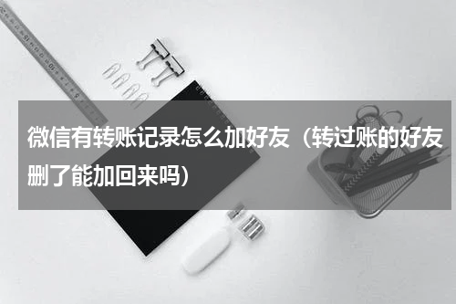 微信有转账记录怎么加好友（转过账的好友删了能加回来吗）