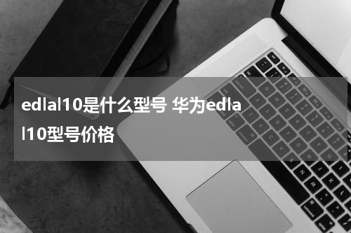 edlal10是什么型号 华为edlal10型号价格