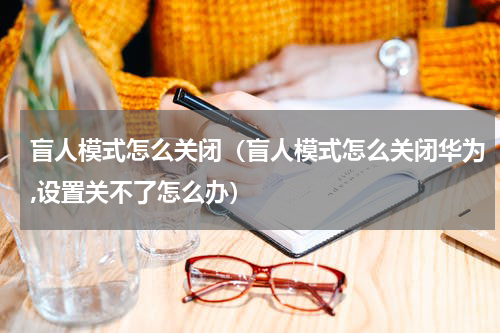 盲人模式怎么关闭(盲人模式怎么关闭华为,设置关不了怎么办)