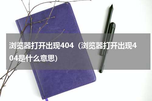 浏览器打开出现404（浏览器打开出现404是什么意思）