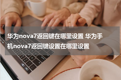华为nova7返回键在哪里设置 华为手机nova7返回键设置在哪里设置