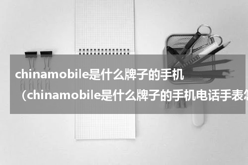 chinamobile是什么牌子的手机（chinamobile是什么牌子的手机电话手表怎么上手机卡）