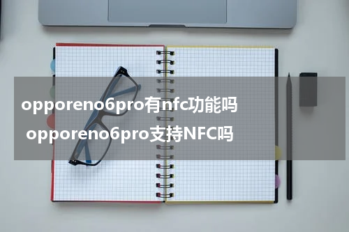 opporeno6pro有nfc功能吗 opporeno6pro支持NFC吗