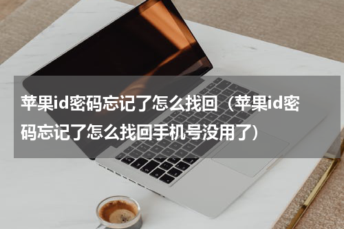 苹果id密码忘记了怎么找回（苹果id密码忘记了怎么找回手机号没用了）