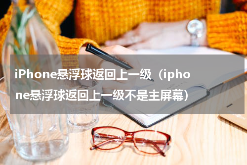 iPhone悬浮球返回上一级（iphone悬浮球返回上一级不是主屏幕）