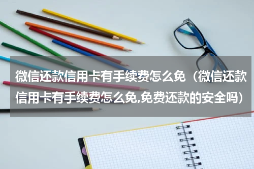 微信还款信用卡有手续费怎么免（微信还款信用卡有手续费怎么免,免费还款的安全吗）
