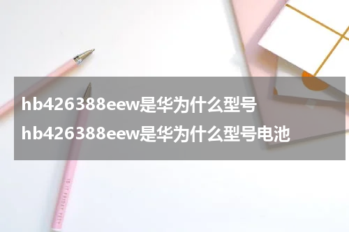 hb426388eew是华为什么型号 hb426388eew是华为什么型号电池