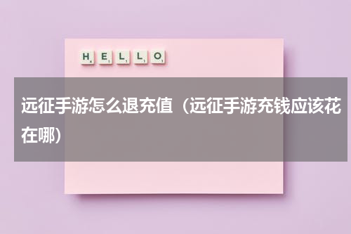 远征手游怎么退充值（远征手游充钱应该花在哪）