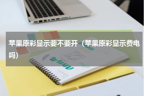 苹果原彩显示要不要开（苹果原彩显示费电吗）