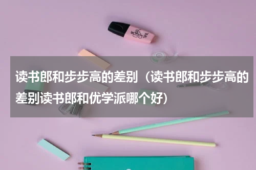 读书郎和步步高的差别（读书郎和步步高的差别读书郎和优学派哪个好）