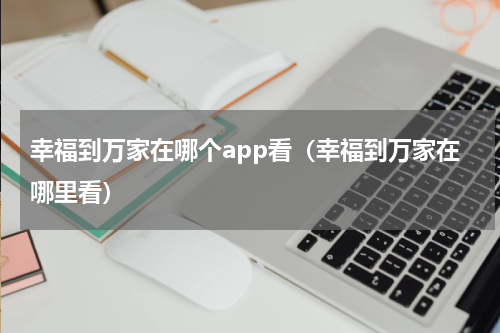 幸福到万家在哪个app看（幸福到万家在哪里看）