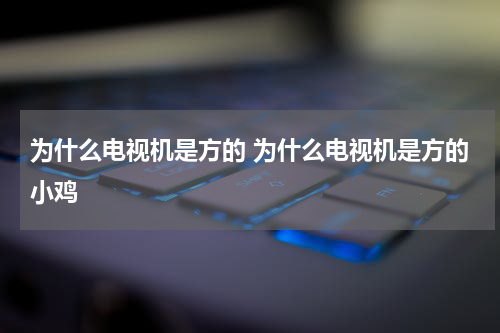 为什么电视机是方的 为什么电视机是方的小鸡