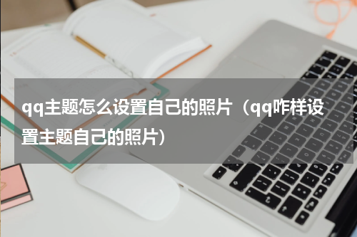 qq主题怎么设置自己的照片（qq咋样设置主题自己的照片）