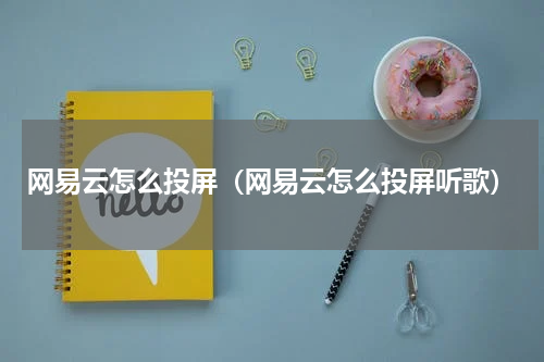 网易云怎么投屏（网易云怎么投屏听歌）