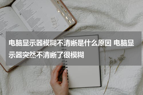 电脑显示器模糊不清晰是什么原因 电脑显示器突然不清晰了很模糊
