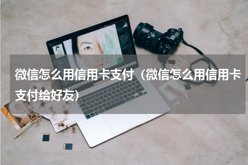 微信怎么用信用卡支付（微信怎么用信用卡支付给好友）