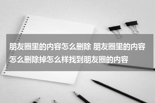 朋友圈里的内容怎么删除 朋友圈里的内容怎么删除掉怎么样找到朋友圈的内容