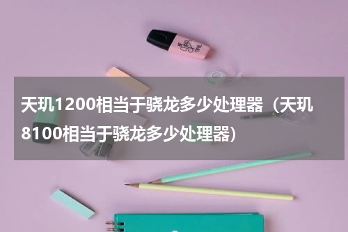 天玑1200相当于骁龙多少处理器（天玑8100相当于骁龙多少处理器）