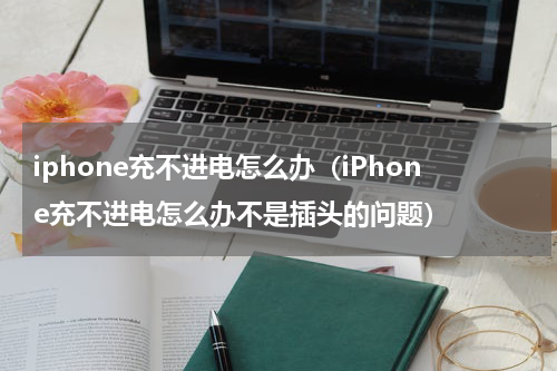 iphone充不进电怎么办(iPhone充不进电怎么办不是插头的问题)