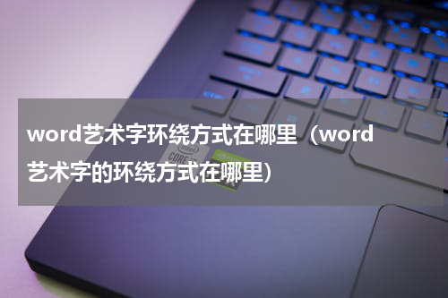 word艺术字环绕方式在哪里（word艺术字的环绕方式在哪里）