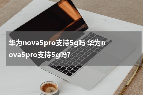 华为nova5pro支持5g吗 华为nova5pro支持5g吗?