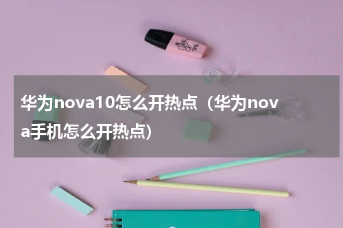 华为nova10怎么开热点（华为nova手机怎么开热点）