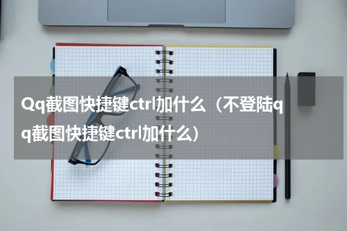Qq截图快捷键ctrl加什么（不登陆qq截图快捷键ctrl加什么）