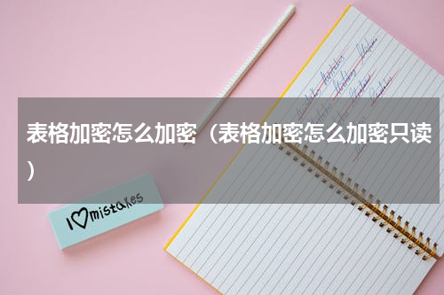 表格加密怎么加密（表格加密怎么加密只读）