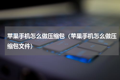 苹果手机怎么做压缩包（苹果手机怎么做压缩包文件）