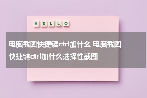 电脑截图快捷键ctrl加什么 电脑截图快捷键ctrl加什么选择性截图