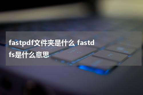 fastpdf文件夹是什么 fastdfs是什么意思