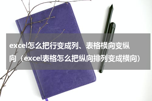 excel怎么把行变成列、表格横向变纵向（excel表格怎么把纵向排列变成横向）