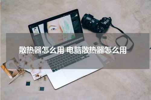 散热器怎么用 电脑散热器怎么用