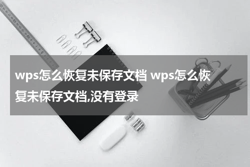 wps怎么恢复未保存文档 wps怎么恢复未保存文档,没有登录