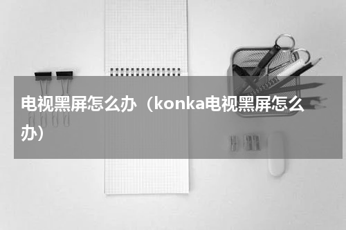 电视黑屏怎么办(konka电视黑屏怎么办)