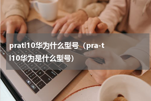 pratl10华为什么型号（pra-tl10华为是什么型号）