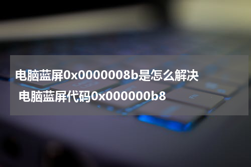 电脑蓝屏0x0000008b是怎么解决 电脑蓝屏代码0x000000b8