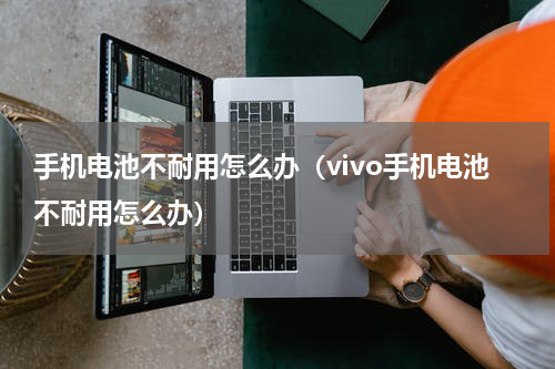 手机电池不耐用怎么办（vivo手机电池不耐用怎么办）