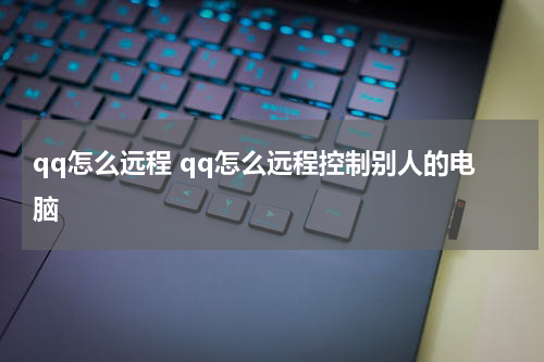 qq怎么远程 qq怎么远程控制别人的电脑