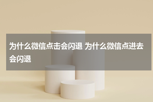 为什么微信点击会闪退 为什么微信点进去会闪退