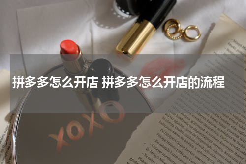 拼多多怎么开店 拼多多怎么开店的流程