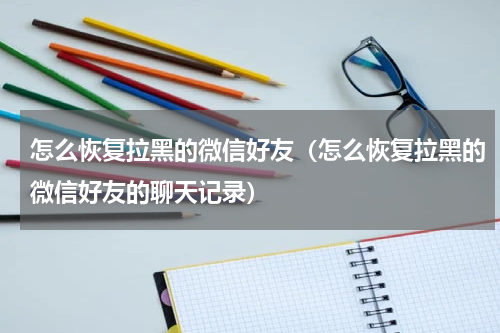 怎么恢复拉黑的微信好友（怎么恢复拉黑的微信好友的聊天记录）