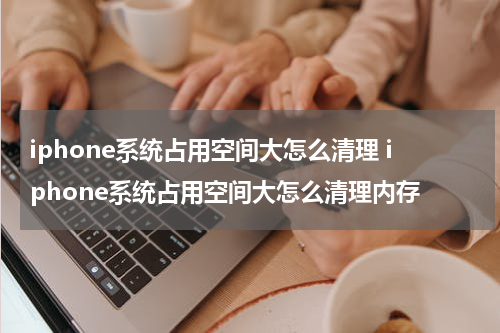 iphone系统占用空间大怎么清理 iphone系统占用空间大怎么清理内存