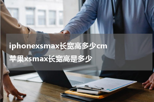 iphonexsmax长宽高多少cm 苹果xsmax长宽高是多少