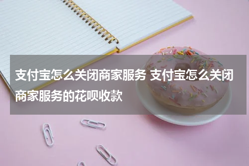 支付宝怎么关闭商家服务 支付宝怎么关闭商家服务的花呗收款