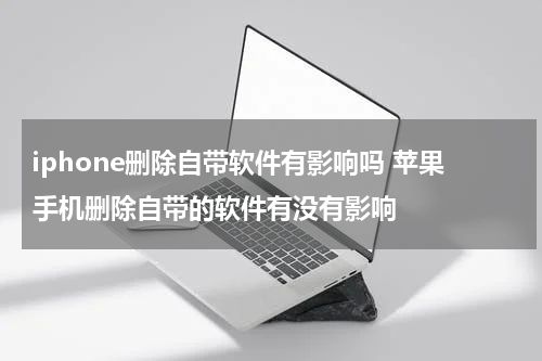 iphone删除自带软件有影响吗 苹果手机删除自带的软件有没有影响
