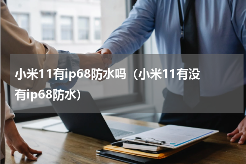 小米11有ip68防水吗（小米11有没有ip68防水）
