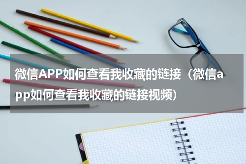 微信APP如何查看我收藏的链接（微信app如何查看我收藏的链接视频）