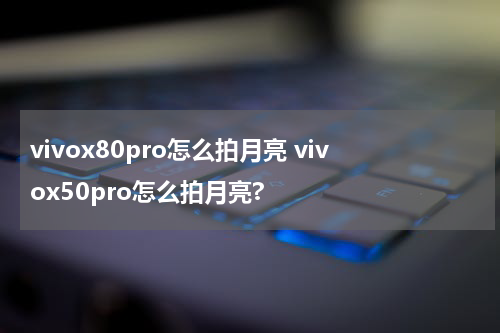 vivox80pro怎么拍月亮 vivox50pro怎么拍月亮?
