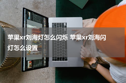 苹果xr刘海灯怎么闪烁 苹果xr刘海闪灯怎么设置